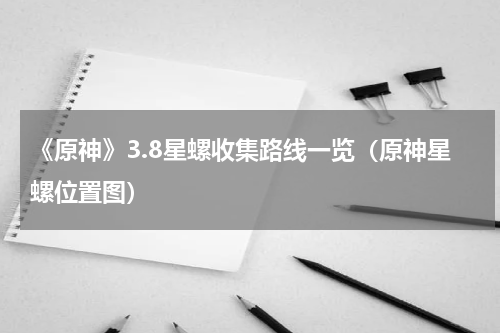 《原神》3.8星螺收集路线一览（原神星螺位置图）