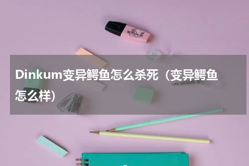 Dinkum变异鳄鱼怎么杀死（变异鳄鱼怎么样）