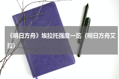 《明日方舟》埃拉托强度一览（明日方舟艾拉）