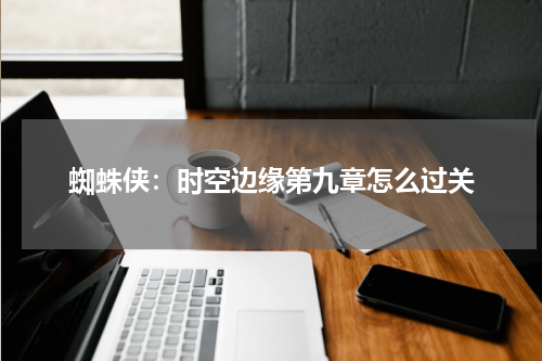 蜘蛛侠：时空边缘第九章怎么过关
