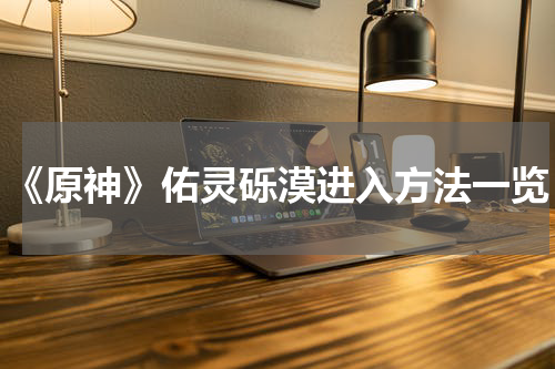 《原神》佑灵砾漠进入方法一览