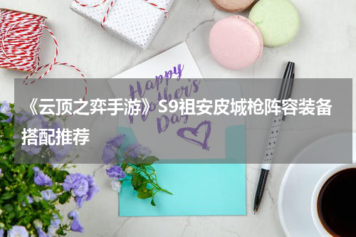 《云顶之弈手游》S9祖安皮城枪阵容装备搭配推荐