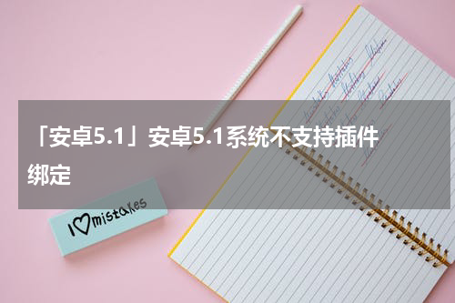「安卓5.1」安卓5.1系统不支持插件绑定