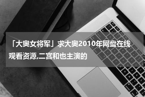 「大奥女将军」求大奥2010年网盘在线观看资源,二宫和也主演的