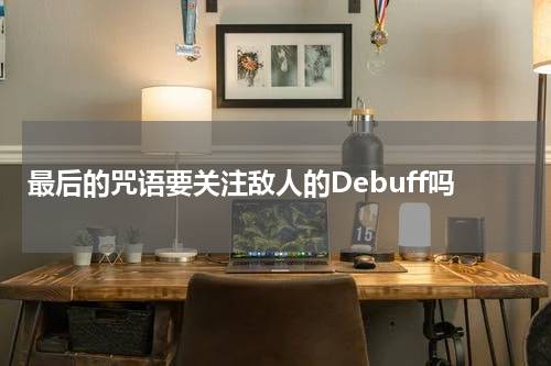 最后的咒语要关注敌人的Debuff吗