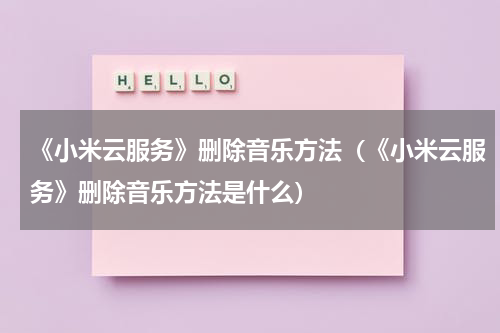 《小米云服务》删除音乐方法（《小米云服务》删除音乐方法是什么）