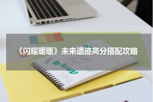 《闪耀暖暖》未来遗迹高分搭配攻略