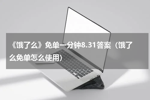 《饿了么》免单一分钟8.31答案（饿了么免单怎么使用）