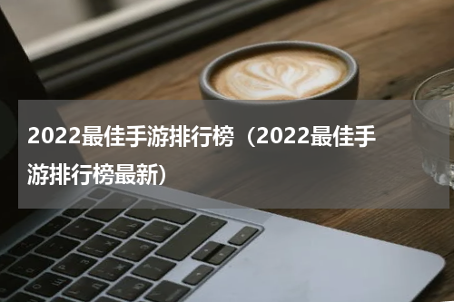 2022最佳手游排行榜（2022最佳手游排行榜最新）
