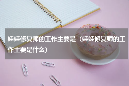 娃娃修复师的工作主要是（娃娃修复师的工作主要是什么）