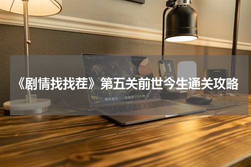 《剧情找找茬》第五关前世今生通关攻略