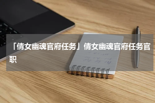「倩女幽魂官府任务」倩女幽魂官府任务官职