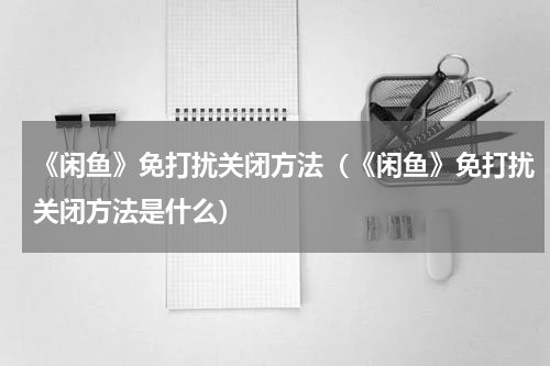 《闲鱼》免打扰关闭方法（《闲鱼》免打扰关闭方法是什么）