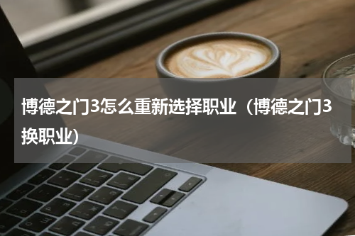 博德之门3怎么重新选择职业（博德之门3换职业）