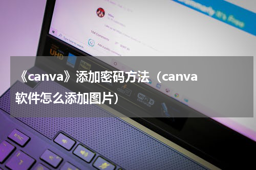 《canva》添加密码方法（canva软件怎么添加图片）