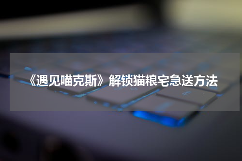 《遇见喵克斯》解锁猫粮宅急送方法