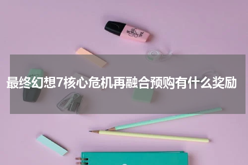 最终幻想7核心危机再融合预购有什么奖励