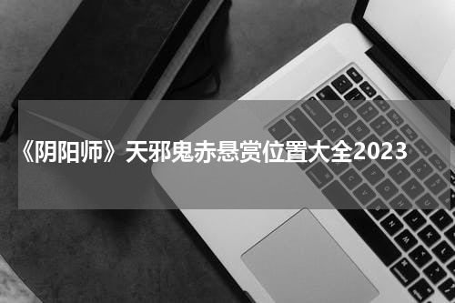 《阴阳师》天邪鬼赤悬赏位置大全2023