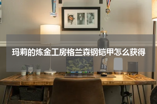 玛莉的炼金工房格兰森钢铠甲怎么获得
