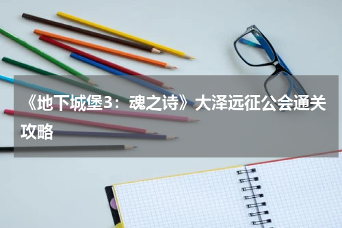 《地下城堡3：魂之诗》大泽远征公会通关攻略