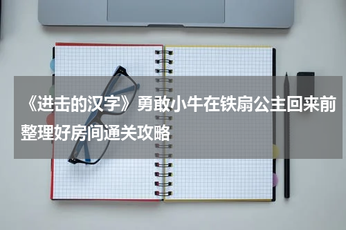 《进击的汉字》勇敢小牛在铁扇公主回来前整理好房间通关攻略