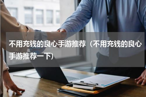 不用充钱的良心手游推荐（不用充钱的良心手游推荐一下）