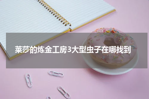 莱莎的炼金工房3大型虫子在哪找到