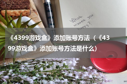 《4399游戏盒》添加账号方法（《4399游戏盒》添加账号方法是什么）