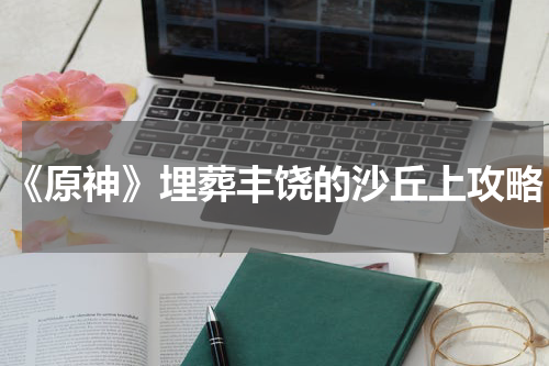 《原神》埋葬丰饶的沙丘上攻略