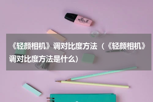 《轻颜相机》调对比度方法（《轻颜相机》调对比度方法是什么）