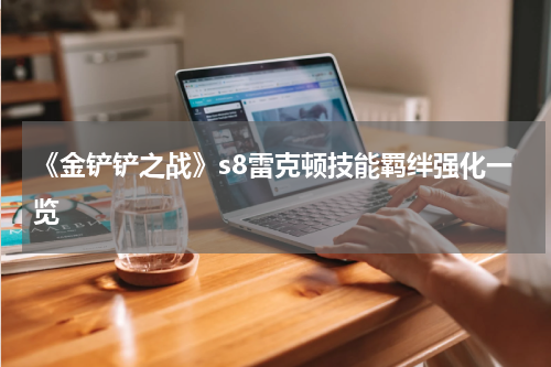 《金铲铲之战》s8雷克顿技能羁绊强化一览