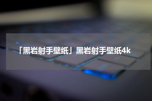 「黑岩射手壁纸」黑岩射手壁纸4k