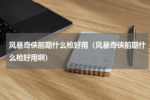 风暴奇侠前期什么枪好用（风暴奇侠前期什么枪好用啊）