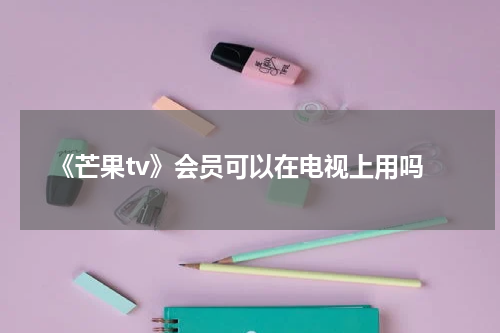 《芒果tv》会员可以在电视上用吗
