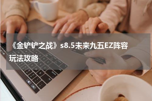 《金铲铲之战》s8.5未来九五EZ阵容玩法攻略