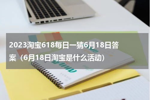 2023淘宝618每日一猜6月18日答案（6月18日淘宝是什么活动）