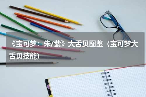 《宝可梦：朱/紫》大舌贝图鉴（宝可梦大舌贝技能）