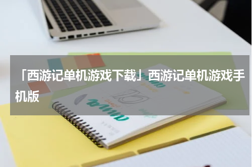 「西游记单机游戏下载」西游记单机游戏手机版