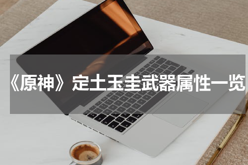 《原神》定土玉圭武器属性一览