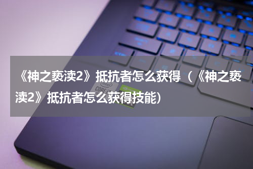《神之亵渎2》抵抗者怎么获得（《神之亵渎2》抵抗者怎么获得技能）
