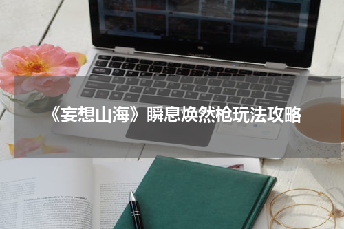 《妄想山海》瞬息焕然枪玩法攻略