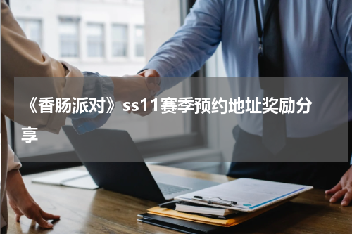 《香肠派对》ss11赛季预约地址奖励分享