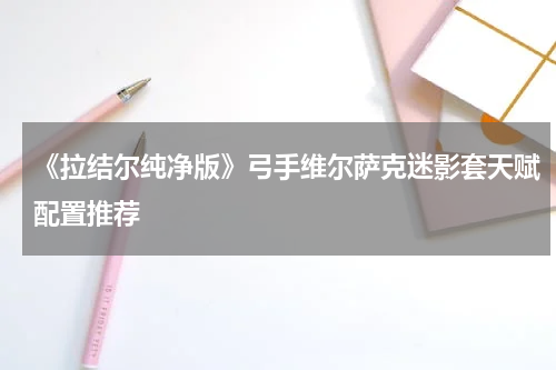 《拉结尔纯净版》弓手维尔萨克迷影套天赋配置推荐