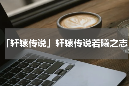 「轩辕传说」轩辕传说若曦之志