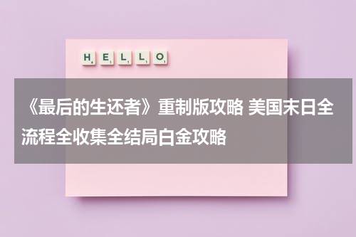 《最后的生还者》重制版攻略 美国末日全流程全收集全结局白金攻略