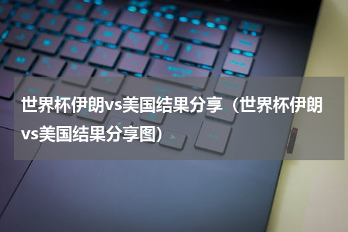 世界杯伊朗vs美国结果分享（世界杯伊朗vs美国结果分享图）