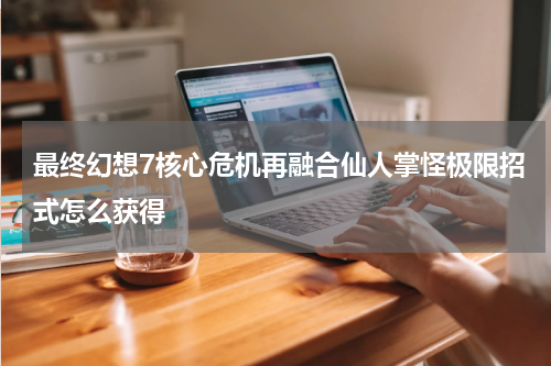 最终幻想7核心危机再融合仙人掌怪极限招式怎么获得