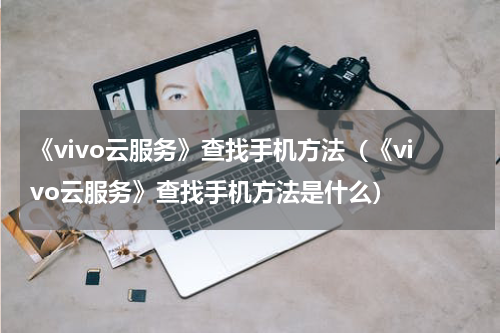 《vivo云服务》查找手机方法（《vivo云服务》查找手机方法是什么）