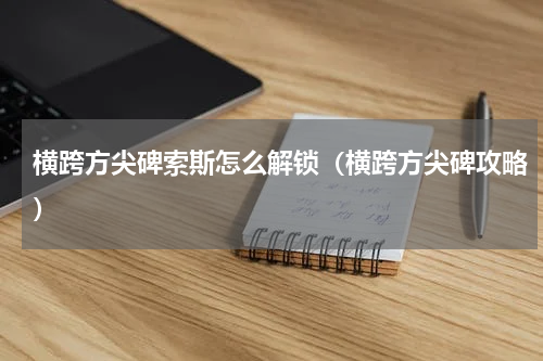 横跨方尖碑索斯怎么解锁（横跨方尖碑攻略）