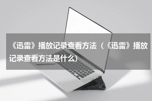 《迅雷》播放记录查看方法（《迅雷》播放记录查看方法是什么）
